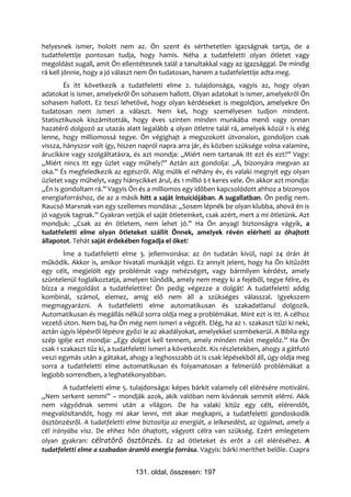 helyesnek ismer, holott nem az. Ön szent és sérthetetlen igazságnak tartja, de a
tudatfelettije pontosan tudja, hogy hamis. Néha a tudatfeletti olyan ötletet vagy
megoldást sugall, amit Ön ellentétesnek talál a tanultakkal vagy az igazsággal. De mindig
rá kell jönnie, hogy a jó választ nem Ön tudatosan, hanem a tudatfelettije adta meg.
        És itt következik a tudatfeletti elme 2. tulajdonsága, vagyis az, hogy olyan
adatokat is ismer, amelyekről Ön sohasem hallott. Olyan adatokat is ismer, amelyekről Ön
sohasem hallott. Ez teszi lehetővé, hogy olyan kérdéseket is megoldjon, amelyekre Ön
tudatosan nem ismeri a választ. Nem kel, hogy személyesen tudjon mindent.
Statisztikusok kiszámították, hogy éves szinten minden munkába menő vagy onnan
hazatérő dolgozó az utazás alatt legalább 4 olyan ötletre talál rá, amelyek közül 1 is elég
lenne, hogy milliomossá tegye. Ön végighajt a megszokott útvonalon, gondoljon csak
vissza, hányszor volt így, hiszen napról napra arra jár, és közben szüksége volna valamire,
árucikkre vagy szolgáltatásra, és azt mondja: „Miért nem tartanak itt ezt és ezt?” Vagy:
„Miért nincs itt egy üzlet vagy műhely?” Aztán azt gondolja: „Á, bizonyára megvan az
oka.” És megfeledkezik az egészről. Alig múlik el néhány év, és valaki megnyit egy olyan
üzletet vagy műhelyt, vagy hiánycikket árul, és 1 millió $-t keres vele. Ön akkor azt mondja:
„Én is gondoltam rá.” Vagyis Ön és a milliomos egy időben kapcsolódott ahhoz a bizonyos
energiaforráshoz, de az a másik hitt a saját intuíciójában. A sugallatban. Ön pedig nem.
Raucsó Marxnak van egy szellemes mondása: „Sosem lépnék be olyan klubba, ahová én is
jó vagyok tagnak.” Gyakran vetjük el saját ötleteinket, csak azért, mert a mi ötletünk. Azt
mondjuk: „Csak az én ötletem, nem lehet jó.” Ha Ön anyagi biztonságra vágyik, a
tudatfeletti elme olyan ötleteket szállít Önnek, amelyek révén elérheti az óhajtott
állapotot. Tehát saját érdekében fogadja el őket!
        Íme a tudatfeletti elme 3. jellemvonása: az ön tudatán kívül, napi 24 órán át
működik. Akkor is, amikor hivatali munkáját végzi. Ez annyit jelent, hogy ha Ön kitűzött
egy célt, megjelölt egy problémát vagy nehézséget, vagy bármilyen kérdést, amely
szüntelenül foglalkoztatja, amelyen tűnődik, amely nem megy ki a fejéből, tegye félre, és
bízza a megoldást a tudatfelettire! Ön pedig végezze a dolgát! A tudatfeletti addig
kombinál, számol, elemez, amíg elő nem áll a szükséges válasszal. Igyekszem
megmagyarázni. A tudatfeletti elme automatikusan és szakadatlanul dolgozik.
Automatikusan és megállás nélkül sorra oldja meg a problémákat. Mint ezt is itt. A célhoz
vezető úton. Nem baj, ha Ön még nem ismeri a végcélt. Elég, ha az 1. szakaszt tűzi ki neki,
aztán úgyis lépésről lépésre győzi le az akadályokat, amelyekkel szembekerül. A Biblia egy
szép igéje ezt mondja: „Egy dolgot kell tennem, amely minden mást megelőz.” Ha Ön
csak 1 szakaszt tűz ki, a tudatfeletti ismeri a következőt. Kis részletekben, ahogy a gátfutó
veszi egymás után a gátakat, ahogy a leghosszabb út is csak lépésekből áll, úgy oldja meg
sorra a tudatfeletti elme automatikusan és folyamatosan a felmerülő problémákat a
legjobb sorrendben, a leghatékonyabban.
        A tudatfeletti elme 5. tulajdonsága: képes bárkit valamely cél elérésére motiválni.
„Nem serkent semmi” – mondják azok, akik valóban nem kívánnak semmit elérni. Akik
nem vágyódnak semmi után a világon. De ha valaki kitűz egy célt, elérendőt,
megvalósítandót, hogy mi akar lenni, mit akar megkapni, a tudatfeletti gondoskodik
ösztönzésről. A tudatfeletti elme biztosítja az energiát, a lelkesedést, az izgalmat, amely a
cél irányába visz. De ehhez hőn óhajtott, vágyott célra van szükség. Ezért emlegetem
olyan gyakran: célratörő ösztönzés. Ez ad ötleteket és erőt a cél eléréséhez. A
tudatfeletti elme a szabadon áramló energia forrása. Vagyis: bárki meríthet belőle. Csapra


                                131. oldal, összesen: 197
 