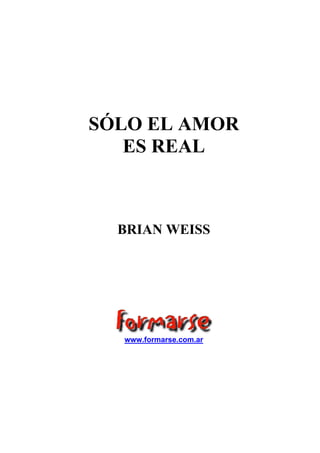 SÓLO EL AMOR
ES REAL
BRIAN WEISS
www.formarse.com.ar
 