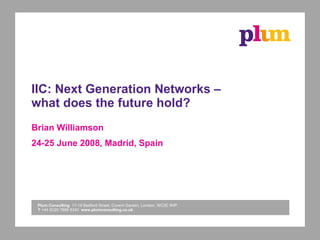 IIC: Next Generation Networks – what does the future hold? Brian Williamson 24-25 June 2008, Madrid, Spain 