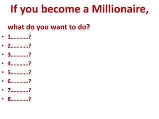 If you become a Millionaire,
what do you want to do?
• 1…………?
• 2…………?
• 3…………?
• 4…………?
• 5…………?
• 6…………?
• 7…………?
• 8…………?
 