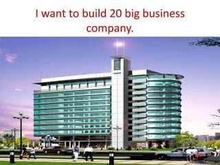 I want to build 20 big business
company.
 
