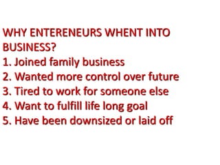 WHY ENTERENEURS WHENT INTO
BUSINESS?
1. Joined family business
2. Wanted more control over future
3. Tired to work for someone else
4. Want to fulfill life long goal
5. Have been downsized or laid off
 