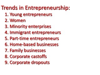 Trends in Entrepreneurship:
1. Young entrepreneurs
2. Women
3. Minority enterprises
4. Immigrant entrepreneurs
5. Part-time entrepreneurs
6. Home-based businesses
7. Family businesses
8. Corporate castoffs
9. Corporate dropouts
 