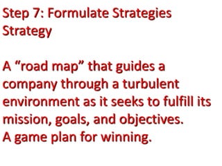 Step 7: Formulate Strategies
Strategy
A “road map” that guides a
company through a turbulent
environment as it seeks to fulfill its
mission, goals, and objectives.
A game plan for winning.
 