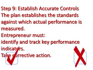 Step 9: Establish Accurate Controls
The plan establishes the standards
against which actual performance is
measured.
Entrepreneur must:
identify and track key performance
indicators.
Take corrective action.
 