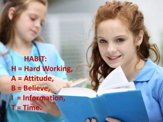 HABIT:
H = Hard Working,
A = Attitude,
B = Believe,
I = Information,
T = Time.
 