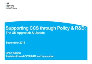 Supporting CCS through Policy & R&D:
The UKApproach & Update
September 2015
BrianAllison
Assistant Head CCS R&D and Innovation
 