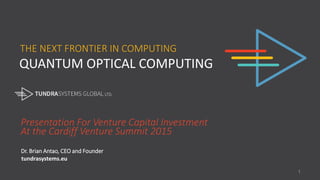 QUANTUM OPTICAL COMPUTING
THE NEXT FRONTIER IN COMPUTING
Presentation For Venture Capital Investment
At the Cardiff Venture Summit 2015
Dr. Brian Antao, CEO and Founder
tundrasystems.eu
1
 