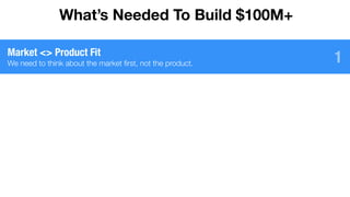 1Market <> Product Fit
We need to think about the market ﬁrst, not the product.
What’s Needed To Build $100M+
 
