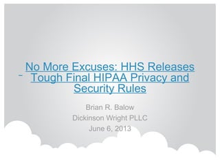 No More Excuses: HHS Releases
Tough Final HIPAA Privacy and
Security Rules
Brian R. Balow
Dickinson Wright PLLC
June 6, 2013
 