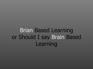 Brian  Based Learning or Should I say  Brain  Based Learning 