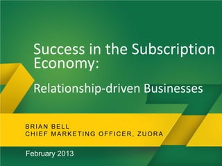 Success in the Subscription
      Economy:
      Relationship-driven Businesses

    BRIAN BELL
    CHIEF MARKETING OFFICER, ZUORA


    February 2013
1
 