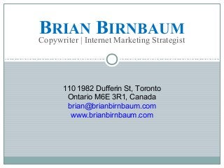 110 1982 Dufferin St, Toronto
Ontario M6E 3R1, Canada
brian@brianbirnbaum.com
www.brianbirnbaum.com
BRIAN BIRNBAUM
Copywriter | Internet Marketing Strategist
 
