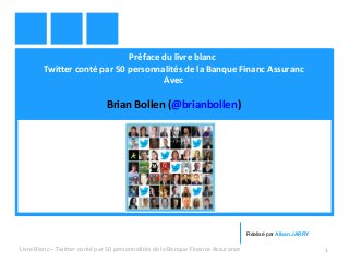 Préface du livre blanc 
Twitter conté par 50 personnalités de la Banque Financ Assuranc 
Avec 
Brian Bollen (@brianbollen) 
Réalisé par Alban JARRY 
Livre Blanc – Twitter conté par 50 personnalités de la Banque Finance Assurance 1 
 