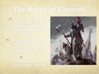 The Battle of Clontarf
In the spring of
1014, Brian’s
Brian’
army attempted to
besiege Dublin
again.
The largest Viking
army Ireland had
ever seen were
ready to fight.
Irish
independence
was under threat.

A Viking Army

 