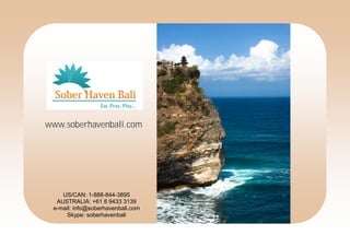 www.soberhavenbali.com




    US/CAN: 1-888-844-3895
  AUSTRALIA: +61 8 9433 3139
 e-mail: info@soberhavenbali.com
     Skype: soberhavenbali
 