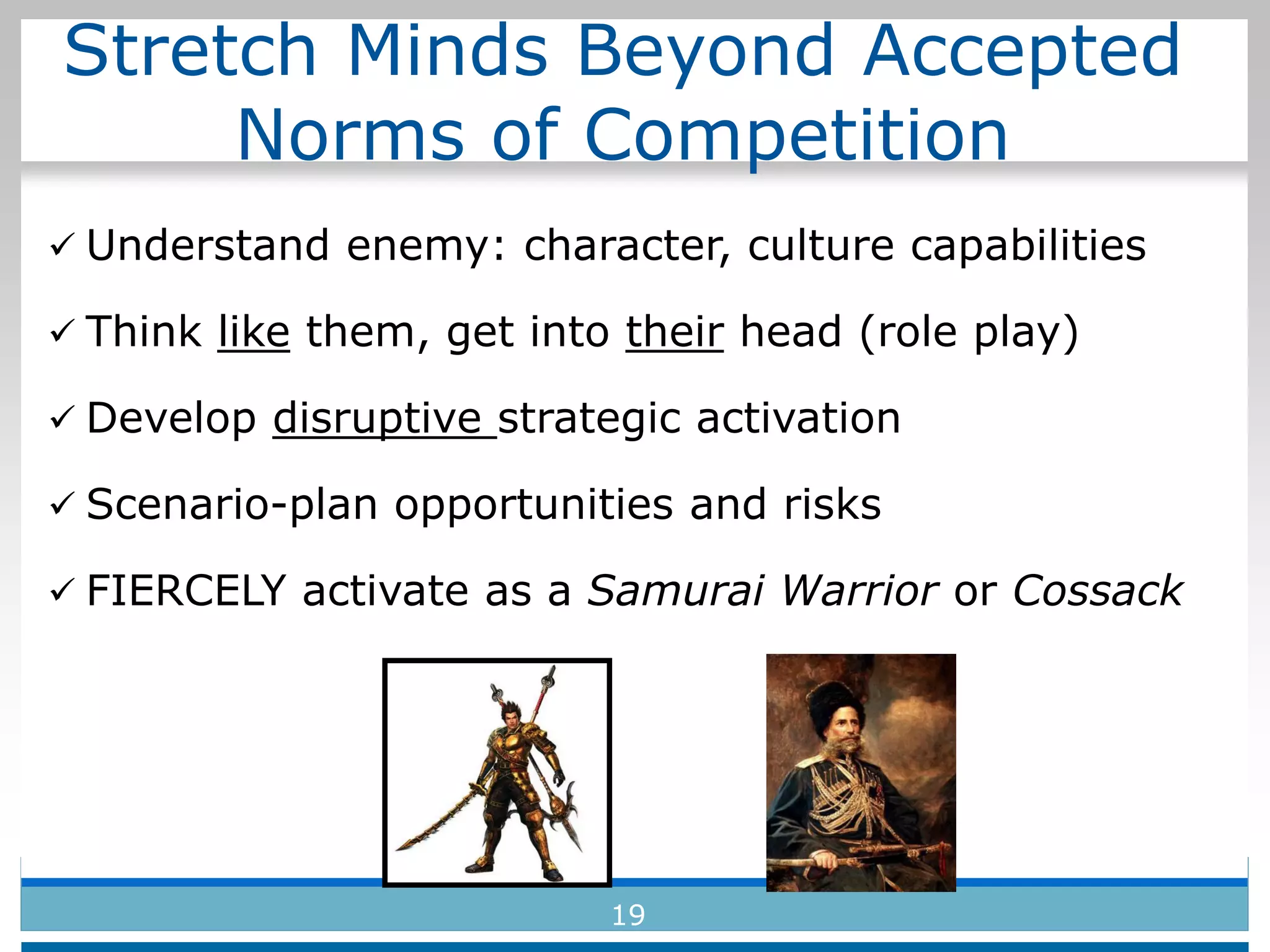 Stretch Minds Beyond Accepted
Norms of Competition
 Understand enemy: character, culture capabilities
 Think like them, get into their head (role play)
 Develop disruptive strategic activation
 Scenario-plan opportunities and risks
 FIERCELY activate as a Samurai Warrior or Cossack
19
 