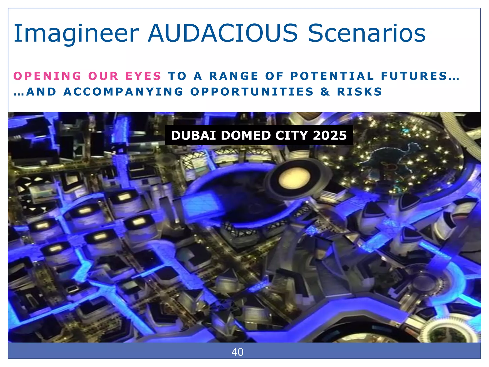 Imagineer AUDACIOUS Scenarios
O P E N I N G O U R E Y E S T O A R A N G E O F P O T E N T I A L F U T U R E S …
… A N D A C C O M P A N Y I N G O P P O R T U N I T I E S & R I S K S
40
DUBAI DOMED CITY 2025
 