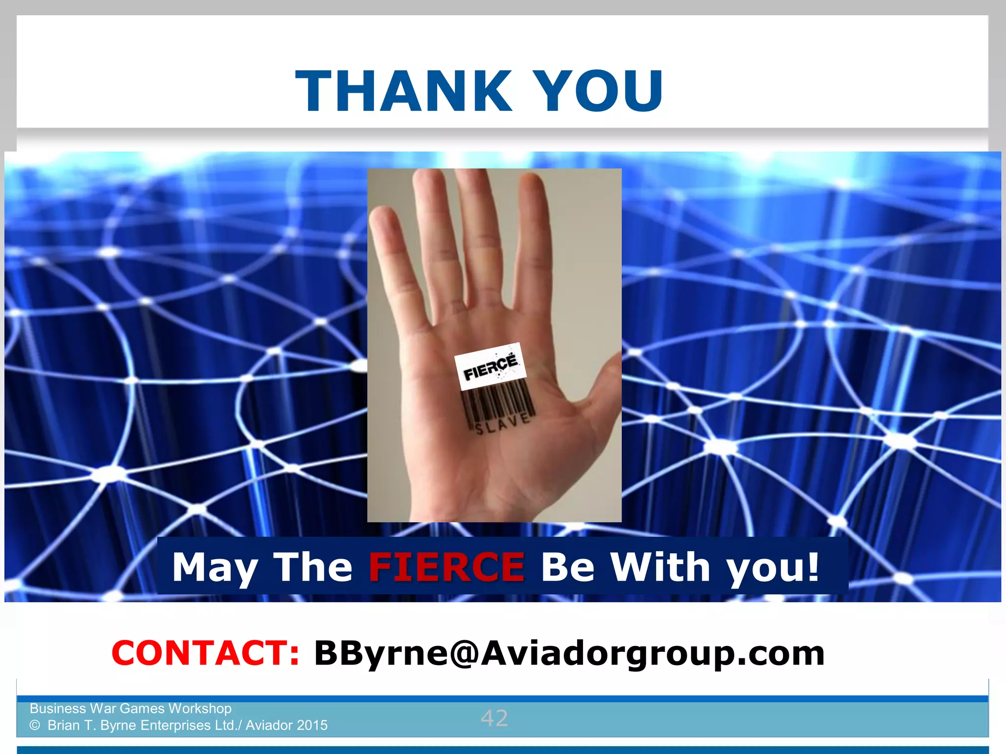 THANK YOU
Business War Games Workshop
© Brian T. Byrne Enterprises Ltd./ Aviador 2015
CONTACT: BByrne@Aviadorgroup.com
42
May The FIERCE Be With you!
 