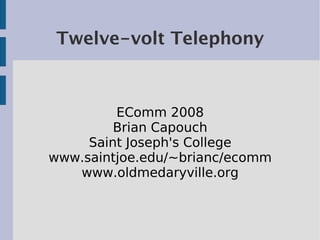 Twelve-volt Telephony



         EComm 2008
         Brian Capouch
     Saint Joseph's College
www.saintjoe.edu/~brianc/ecomm
   www.oldmedaryville.org
 