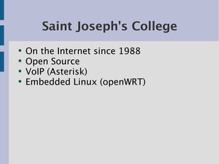 Saint Joseph's College
●
    On the Internet since 1988
●
    Open Source
●
    VoIP (Asterisk)
●
    Embedded Linux (open...
