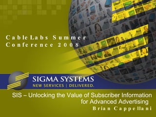 SIS – Unlocking the Value of Subscriber Information for Advanced Advertising  Brian Cappellani CableLabs Summer Conference 2008 