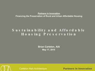 Partners in Innovation Financing the Preservation of Rural and Urban Affordable Housing Sustainability and Affordable Housing Preservation Brian Carleton, AIA May 17, 2010  
