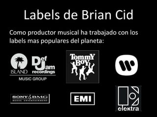 Labels de Brian Cid
Como productor musical ha trabajado con los
labels mas populares del planeta:

 