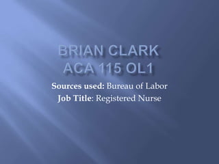 Brian ClarkACA 115 OL1 Sources used: Bureau of Labor Job Title: Registered Nurse 
