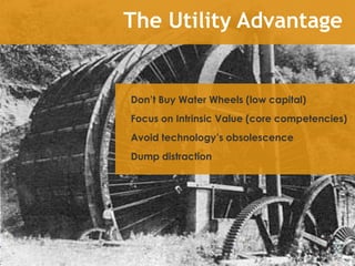 The Utility AdvantageDon’t Buy Water Wheels (low capital)Focus on Intrinsic Value (core competencies)Avoid technology’s obsolescenceDump distraction 