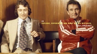 # 5  
E X P L O R E , E X P E R I M E N T A N D M A K E B E T T E R M I S TA K E S.
A L L . T H E . T I M E .
 