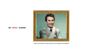 T H A N K Y O U F O R W AT C H I N G. T H A N K Y O U B R I A N F O R T H E L E S S O N S A N D T H E M E M O R I E S
B E . M O R E . C L O U G H
 