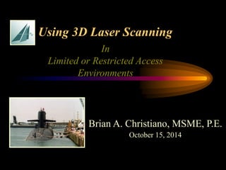Using 3D Laser Scanning 
Brian A. Christiano, MSME, P.E. 
October 15, 2014 
In 
Limited or Restricted Access Environments  