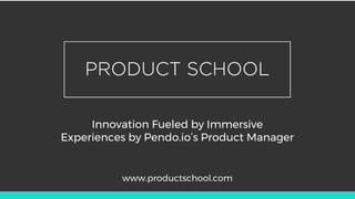 Innovation Fueled by Immersive
Experiences by Pendo.io’s Product Manager
www.productschool.com
 