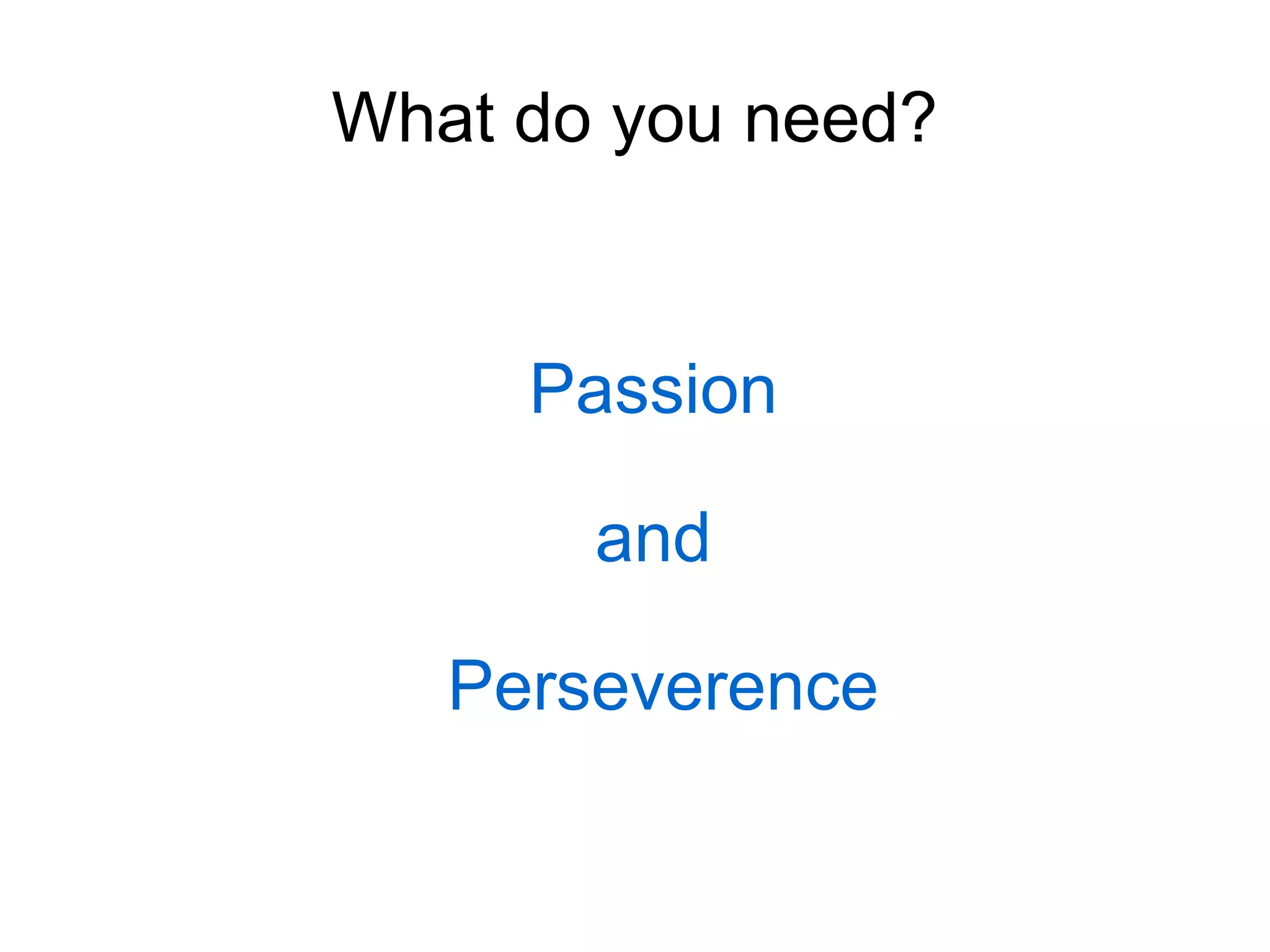 What do you need? Passion  and  Perseverence 