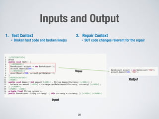 Inputs and Output
20
Input
Output
Repair
1. Test Context
• Broken test code and broken line(s)
2. Repair Context
• SUT code changes relevant for the repair
 