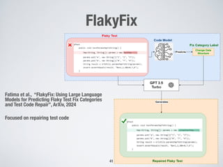 FlakyFix
41
3
Fatima et al., “FlakyFix: Using Large Language
Models for Predicting Flaky Test Fix Categories
and Test Code Repair”, ArXiv, 2024
Focused on repairing test code
 
