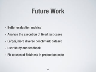 Future Work
51
• Better evaluation metrics
• Analyze the execution of fixed test cases
• Larger, more diverse benchmark dataset
• User study and feedback
• Fix causes of flakiness in production code
 