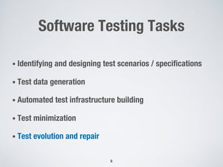 Software Testing Tasks
• Identifying and designing test scenarios / specifications
• Test data generation
• Automated test infrastructure building
• Test minimization
• Test evolution and repair
6
 