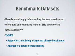 Benchmark Datasets
• Results are strongly influenced by the benchmarks used
• Often hard and expensive to build: Size and diversity
• Generalizability?
• TaRGET:
• Huge effort in building a large and diverse benchmark
• Attempt to address generalizability
58
 