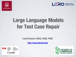 Large Language Models
for Test Case Repair
Lionel Briand, FACM, FIEEE, FRSC
http://www.lbriand.info
 