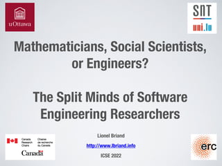Mathematicians, Social Scientists,
or Engineers?
The Split Minds of Software
Engineering Researchers
Lionel Briand
http://www.lbriand.info
ICSE 2022
 