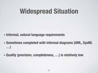 Widespread Situation
• Informal, natural language requirements
• Sometimes completed with informal diagrams (UML, SysML
…)
• Quality (precision, completeness, …) is relatively low
11
 