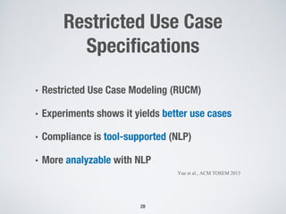 • Restricted Use Case Modeling (RUCM)
• Experiments shows it yields better use cases
• Compliance is tool-supported (NLP)
• More analyzable with NLP
Yue et al., ACM TOSEM 2013
Restricted Use Case
Specifications
28
 