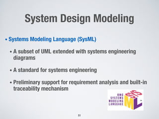 System Design Modeling
• Systems Modeling Language (SysML)
• A subset of UML extended with systems engineering
diagrams
• A standard for systems engineering
• Preliminary support for requirement analysis and built-in
traceability mechanism
51
 