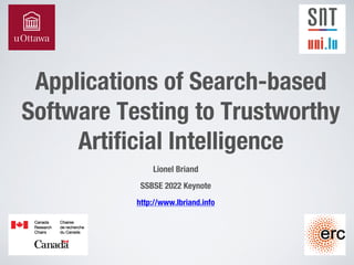 Applications of Search-based
Software Testing to Trustworthy
Artificial Intelligence
Lionel Briand
SSBSE 2022 Keynote
http://www.lbriand.info
 