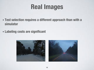 Real Images
• Test selection requires a different approach than with a
simulator
• Labeling costs are significant
14
 