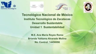 Tecnológico Nacional de México
Instituto Tecnológico de Zacatecas
Desarrollo Sustentable
Unidad 1 Sustentabilidad
M.E. Ana María Reyes Romo
Brianda Yolitzma Alvarado Molina
No. Control: 14450096
 