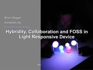 Brian Degger
transitlab.org
brian@transitlab.org
 Hybridity, Collaboration and FOSS in
      Light Responsive Device




                       Brian Degger transitlab.org
 