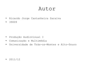 Autor
• Ricardo Jorge Castanheira Saraiva
• 39009




• Produção Audiovisual I
• Comunicação e Multimédia
• Universidade de Trás-os-Montes e Alto-Douro




• 2011/12
 